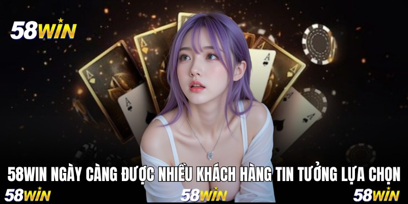 58WIN ngày càng được nhiều khách hàng tin tưởng lựa chọn
