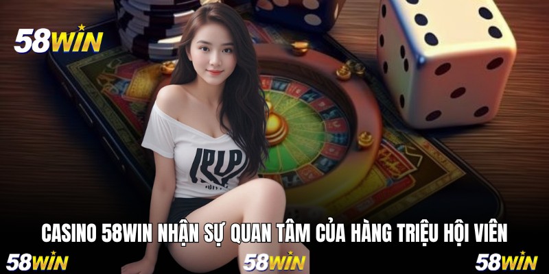 Casino 58WIN nhận sự quan tâm của hàng triệu hội viên