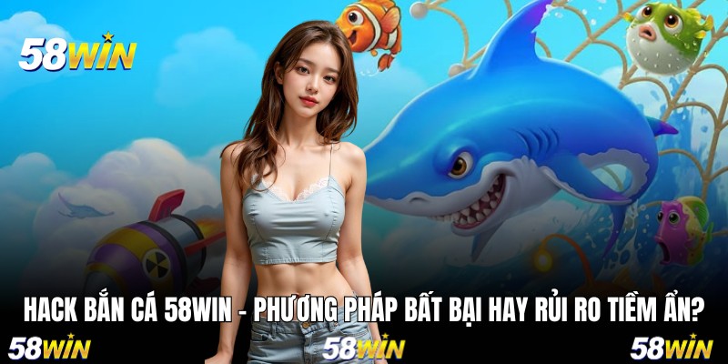 Hack Bắn Cá 58WIN - Phương Pháp Bất Bại Hay Rủi Ro Tiềm Ẩn?