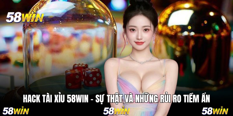Hack Tài Xỉu 58WIN - Sự Thật Và Những Rủi Ro Tiềm Ẩn